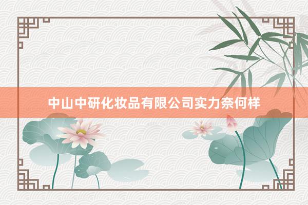 中山中研化妆品有限公司实力奈何样