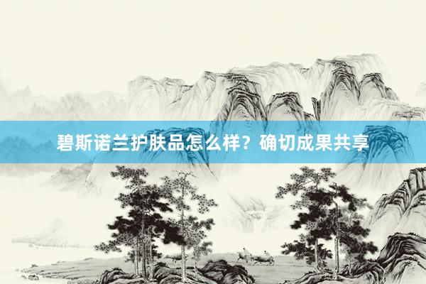 碧斯诺兰护肤品怎么样？确切成果共享