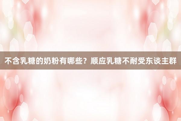 不含乳糖的奶粉有哪些？顺应乳糖不耐受东谈主群