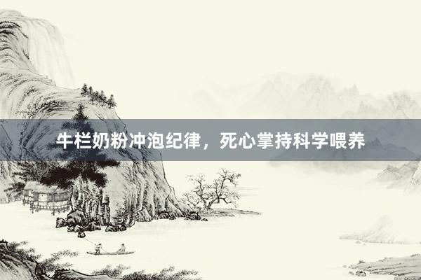 牛栏奶粉冲泡纪律，死心掌持科学喂养
