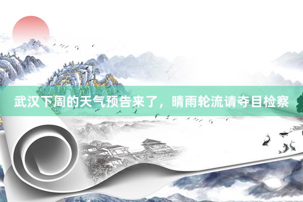 武汉下周的天气预告来了，晴雨轮流请夺目检察