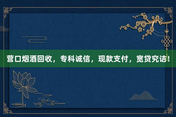 营口烟酒回收，专科诚信，现款支付，宽贷究诘！