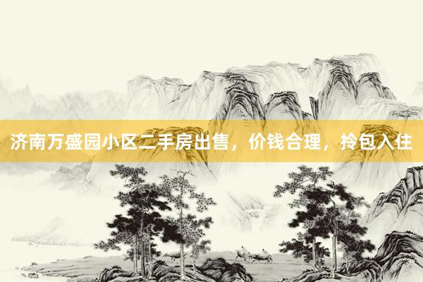 济南万盛园小区二手房出售，价钱合理，拎包入住