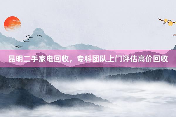 昆明二手家电回收，专科团队上门评估高价回收
