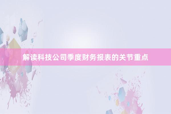 解读科技公司季度财务报表的关节重点