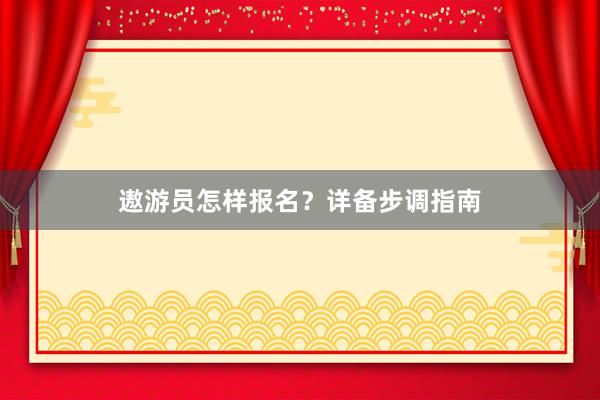 遨游员怎样报名？详备步调指南