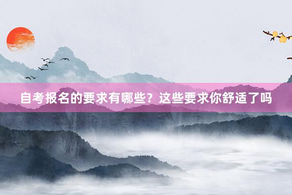 自考报名的要求有哪些？这些要求你舒适了吗