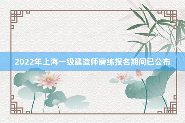 2022年上海一级建造师磨练报名期间已公布