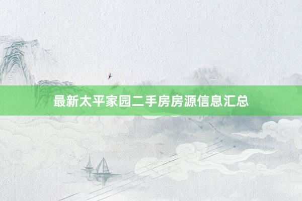 最新太平家园二手房房源信息汇总