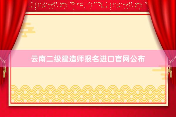 云南二级建造师报名进口官网公布